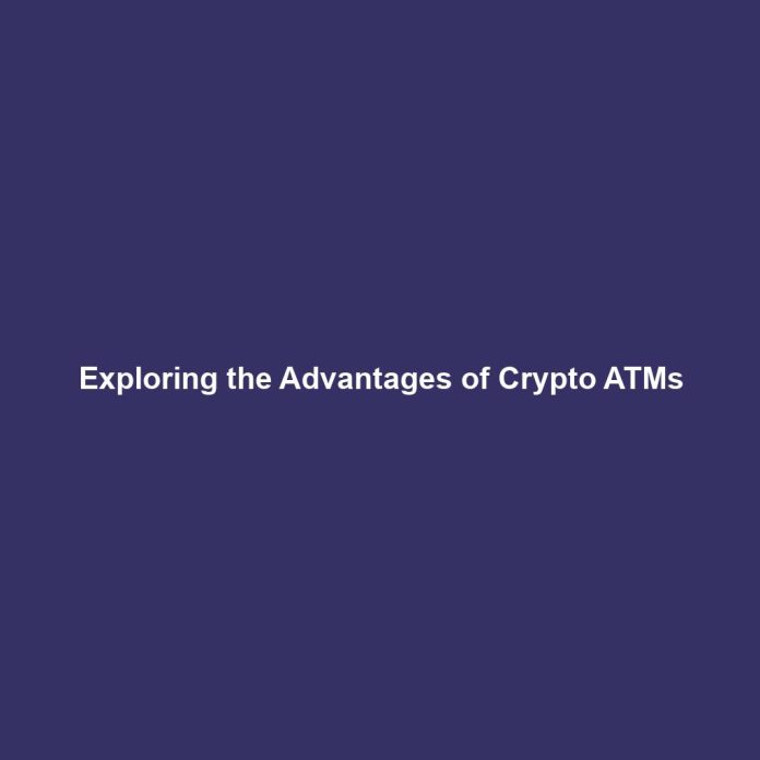 Exploring the Advantages of Crypto ATMs